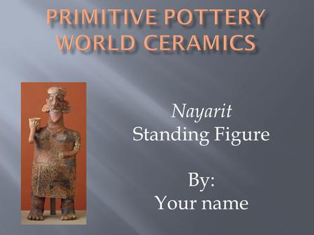 Nayarit Standing Figure By: Your name. ORNAMENTATION, ORNAMENTAL: Add information from web site. CARICATURE: Add information from web site. EXAGGERATED: