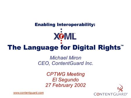 Michael Miron CEO, ContentGuard Inc. CPTWG Meeting El Segundo 27 February 2002 The Language for Digital Rights The Language for Digital Rights ™ Enabling.