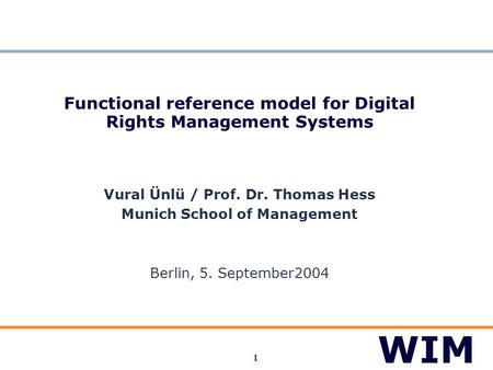 1 Functional reference model for Digital Rights Management Systems Vural Ünlü / Prof. Dr. Thomas Hess Munich School of Management Berlin, 5. September2004.