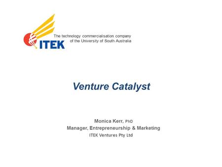 The technology commercialisation company of the University of South Australia ITEK Ventures Pty Ltd Venture Catalyst Monica Kerr, PhD Manager, Entrepreneurship.