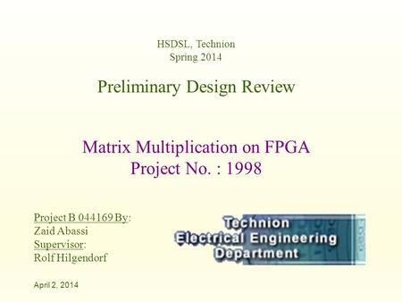 HSDSL, Technion Spring 2014 Preliminary Design Review Matrix Multiplication on FPGA Project No. : 1998 Project B 044169 By: Zaid Abassi Supervisor: Rolf.