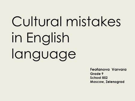 Cultural mistakes in English language Feofanova Varvara Grade 9 School 852 Moscow, Zelenograd.