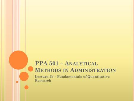 PPA 501 – A NALYTICAL M ETHODS IN A DMINISTRATION Lecture 3b – Fundamentals of Quantitative Research.