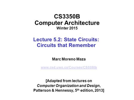 CS3350B Computer Architecture Winter 2015 Lecture 5.2: State Circuits: Circuits that Remember Marc Moreno Maza www.csd.uwo.ca/Courses/CS3350b [Adapted.