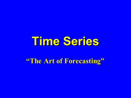 Time Series “The Art of Forecasting”. What Is Forecasting? Process of predicting a future event Underlying basis of all business decisions –Production.