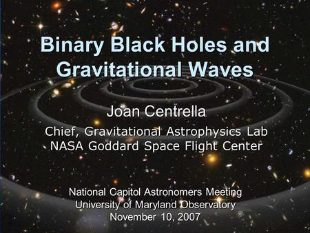 Binary Black Holes and Gravitational Waves Joan Centrella Chief, Gravitational Astrophysics Lab NASA Goddard Space Flight Center National Capitol Astronomers.