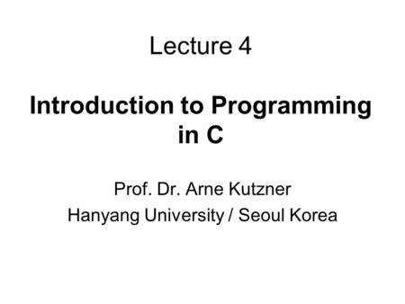 Lecture 4 Introduction to Programming in C Prof. Dr. Arne Kutzner Hanyang University / Seoul Korea.