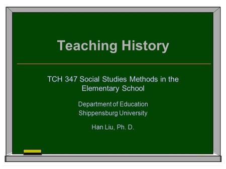 Teaching History TCH 347 Social Studies Methods in the Elementary School Department of Education Shippensburg University Han Liu, Ph. D.