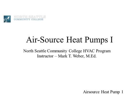 Air-Source Heat Pumps I North Seattle Community College HVAC Program Instructor – Mark T. Weber, M.Ed. Airsource Heat Pump 1.