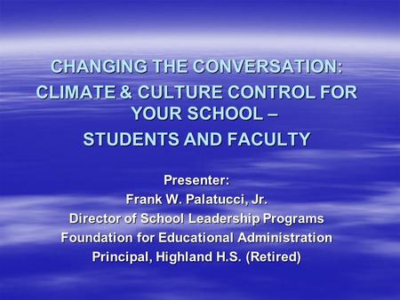 CHANGING THE CONVERSATION: CLIMATE & CULTURE CONTROL FOR YOUR SCHOOL – STUDENTS AND FACULTY Presenter: Frank W. Palatucci, Jr. Director of School Leadership.