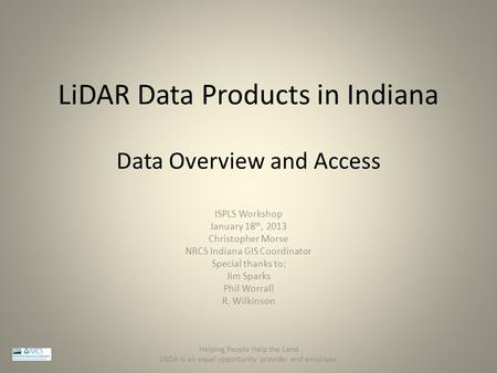 LiDAR Data Products in Indiana ISPLS Workshop January 18 th, 2013 Christopher Morse NRCS Indiana GIS Coordinator Special thanks to: Jim Sparks Phil Worrall.