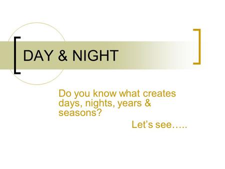DAY & NIGHT Do you know what creates days, nights, years & seasons? Let’s see…..
