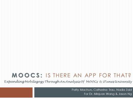 MOOCS: MOOCS: IS THERE AN APP FOR THAT? Patty Machun, Catherine Trau, Nadia Zaid For Dr. Minjuan Wang & Jason Ng Expanding Mobilegogy Through An Analysis.