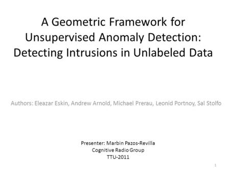 A Geometric Framework for Unsupervised Anomaly Detection: Detecting Intrusions in Unlabeled Data Authors: Eleazar Eskin, Andrew Arnold, Michael Prerau,