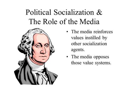 Political Socialization & The Role of the Media The media reinforces values instilled by other socialization agents. The media opposes those value systems.