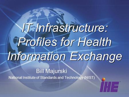 Bill Majurski National Institute of Standards and Technology (NIST)‏ IT Infrastructure: Profiles for Health Information Exchange.