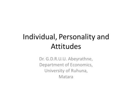 Individual, Personality and Attitudes Dr. G.D.R.U.U. Abeyrathne, Department of Economics, University of Ruhuna, Matara.