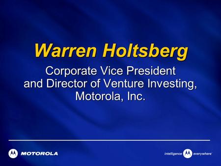 Warren Holtsberg Corporate Vice President and Director of Venture Investing, Motorola, Inc.