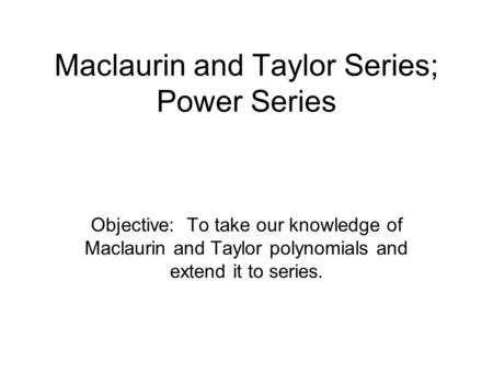 Maclaurin and Taylor Series; Power Series Objective: To take our knowledge of Maclaurin and Taylor polynomials and extend it to series.