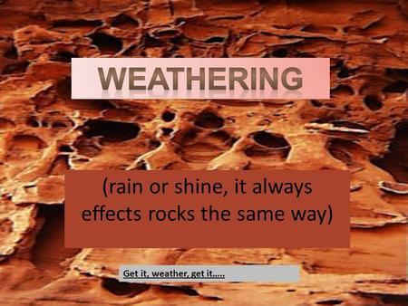 (rain or shine, it always effects rocks the same way)