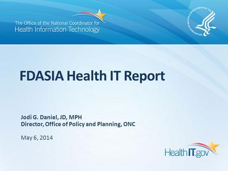 FDASIA Health IT Report Jodi G. Daniel, JD, MPH Director, Office of Policy and Planning, ONC May 6, 2014.
