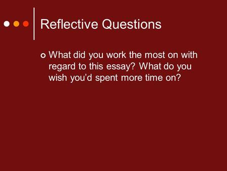 Reflective Questions What did you work the most on with regard to this essay? What do you wish you’d spent more time on?