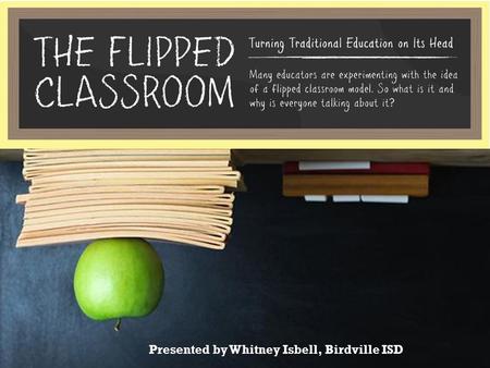 Presented by Whitney Isbell, Birdville ISD. Goals: Introduce the flipped classroom model Answer questions regarding obstacles to the flipped classroom.