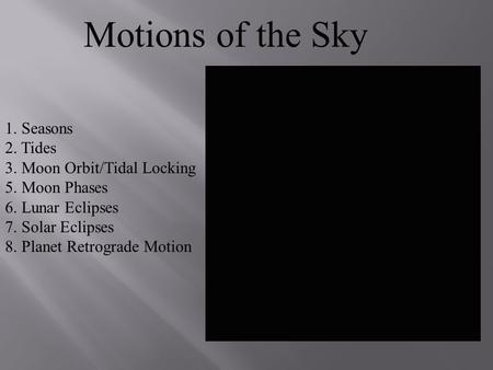 Motions of the Sky 1. Seasons 2. Tides 3. Moon Orbit/Tidal Locking 5. Moon Phases 6. Lunar Eclipses 7. Solar Eclipses 8. Planet Retrograde Motion.