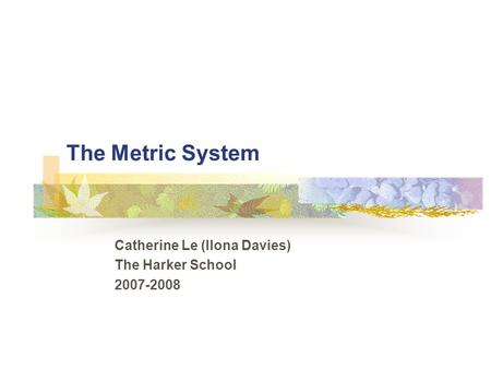 The Metric System Catherine Le (Ilona Davies) The Harker School 2007-2008.
