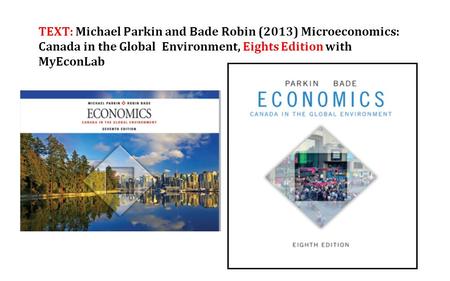 TEXT: Michael Parkin and Bade Robin (2013) Microeconomics: Canada in the Global Environment, Eights Edition with MyEconLab.