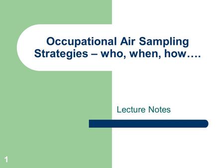 1 Occupational Air Sampling Strategies – who, when, how…. Lecture Notes.
