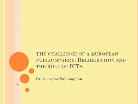 T HE CHALLENGE OF A E UROPEAN PUBLIC SPHERE : D ELIBERATION AND THE ROLE OF ICT S. Dr. Georgios Papanagnou.