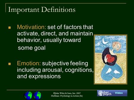 ©John Wiley & Sons, Inc. 2007 Huffman: Psychology in Action (8e) Important Definitions Motivation: set of factors that activate, direct, and maintain behavior,