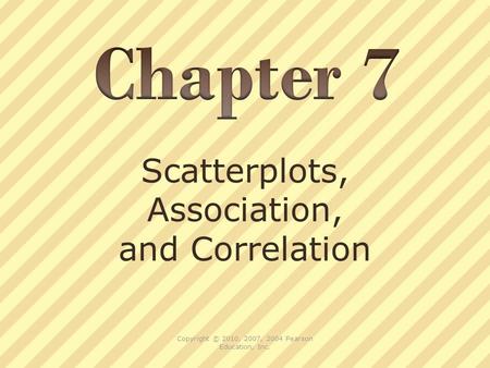 Scatterplots, Association, and Correlation Copyright © 2010, 2007, 2004 Pearson Education, Inc.
