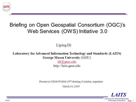 Page 1 LAITS Laboratory for Advanced Information Technology and Standards 9/6/04 Briefing on Open Geospatial Consortium (OGC)’s Web Services (OWS) Initiative.