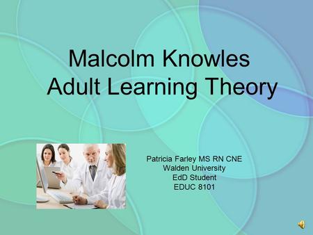Malcolm Knowles Adult Learning Theory Patricia Farley MS RN CNE Walden University EdD Student EDUC 8101.