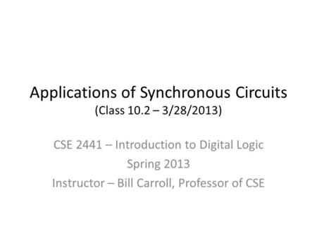 Applications of Synchronous Circuits (Class 10.2 – 3/28/2013) CSE 2441 – Introduction to Digital Logic Spring 2013 Instructor – Bill Carroll, Professor.