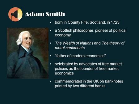 Adam Smith born in County Fife, Scotland, in 1723 a Scottish philosopher, pioneer of political economy The Wealth of Nations and The theory of moral sentiments.