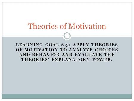 LEARNING GOAL 8.3: APPLY THEORIES OF MOTIVATION TO ANALYZE CHOICES AND BEHAVIOR AND EVALUATE THE THEORIES’ EXPLANATORY POWER. Theories of Motivation.
