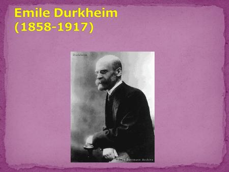 Born April 1858 Jewish section of Epinal, France Family: Close-knit Not wealthy but respected Hey Hey Durkheim
