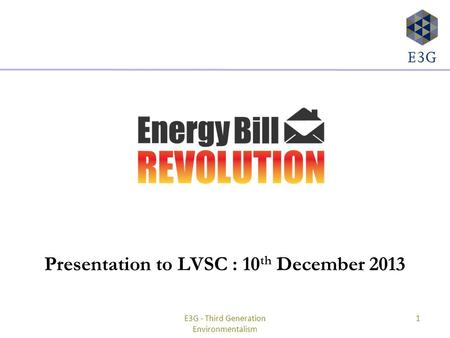 Presentation to LVSC : 10 th December 2013 E3G - Third Generation Environmentalism 1.