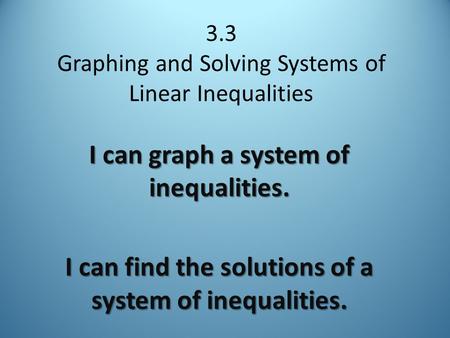 3.3 Graphing and Solving Systems of Linear Inequalities I can graph a system of inequalities. I can find the solutions of a system of inequalities.
