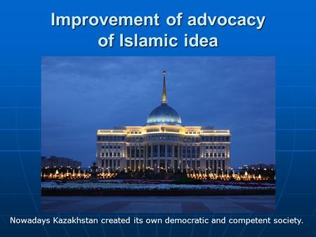 Improvement of advocacy of Islamic idea Nowadays Kazakhstan created its own democratic and competent society.