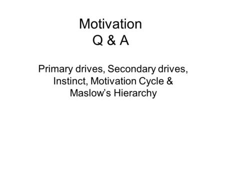 Motivation Q & A Primary drives, Secondary drives, Instinct, Motivation Cycle & Maslow’s Hierarchy.