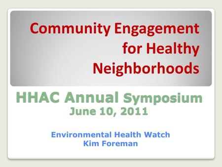 HHAC Annual Symposium June 10, 2011 Environmental Health Watch Kim Foreman Community Engagement for Healthy Neighborhoods.