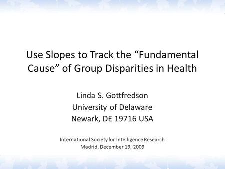 Use Slopes to Track the “Fundamental Cause” of Group Disparities in Health Linda S. Gottfredson University of Delaware Newark, DE 19716 USA International.