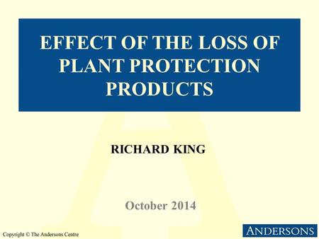 EFFECT OF THE LOSS OF PLANT PROTECTION PRODUCTS RICHARD KING October 2014.