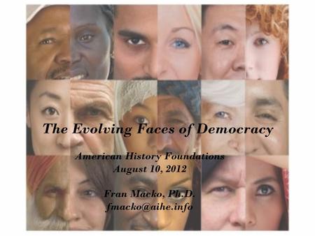The Evolving Faces of Democracy American History Foundations August 10, 2012 Fran Macko, Ph.D.