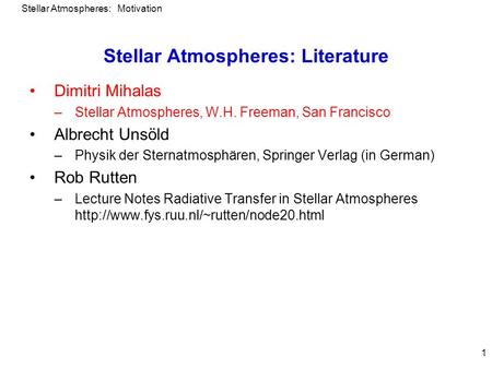 Stellar Atmospheres: Motivation 1 Stellar Atmospheres: Literature Dimitri Mihalas –Stellar Atmospheres, W.H. Freeman, San Francisco Albrecht Unsöld –Physik.