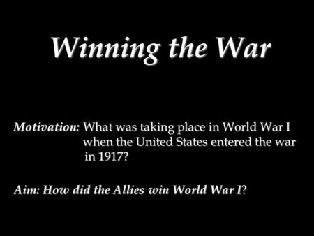 Winning the War Motivation: What was taking place in World War I when the United States entered the war in 1917? Aim: How did the Allies win World War.